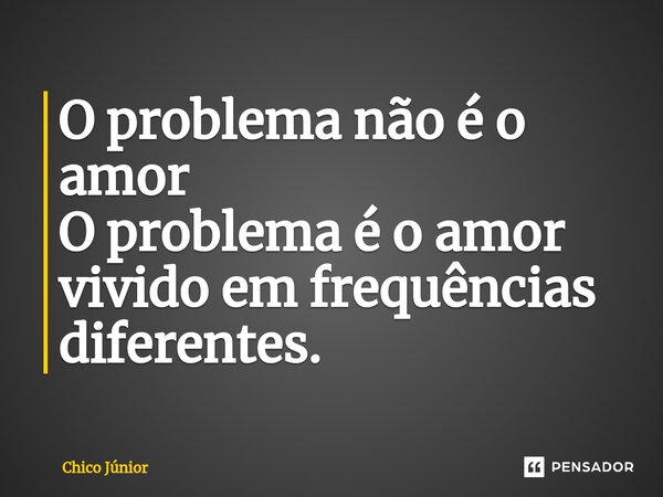 O problema não é o amor O problema é o amor vivido em frequências diferentes.⁠... Frase de Chico Junior.
