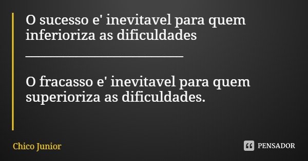 O sucesso e' inevitavel para quem inferioriza as dificuldades _________________________ O fracasso e' inevitavel para quem superioriza as dificuldades.... Frase de Chico Junior.