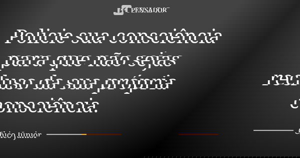 Policie sua consciência para que não sejas recluso da sua própria consciência.... Frase de Chico Júnior.