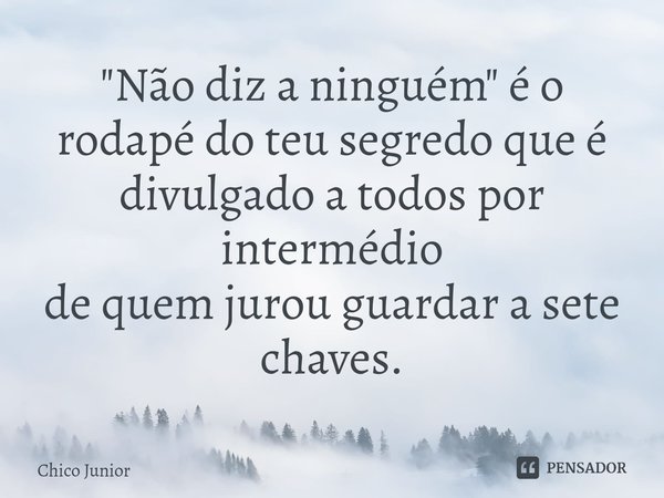 ⁠"Não diz a ninguém" é o rodapé do teu segredo que é divulgado a todos por intermédio
de quem jurou guardar a sete chaves.... Frase de Chico Junior.
