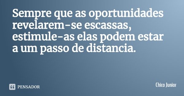 Sempre que as oportunidades revelarem-se escassas, estimule-as elas podem estar a um passo de distancia.... Frase de Chico Junior.