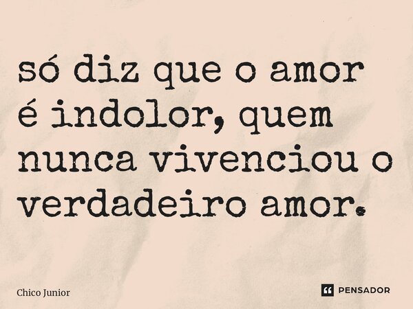 ⁠só diz que o amor é indolor, quem nunca vivenciou o verdadeiro amor.... Frase de Chico Junior.