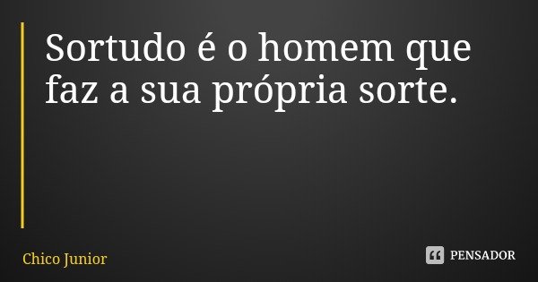 Sortudo é o homem que faz a sua própria sorte.... Frase de Chico Junior.