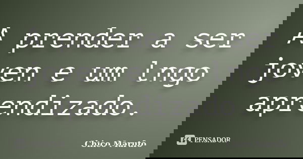 A prender a ser joven e um lngo aprendizado.... Frase de Chico Marufo.