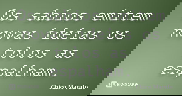 Os sabios emitem novas ideias os tolos as espalham.... Frase de Chico Marufo.
