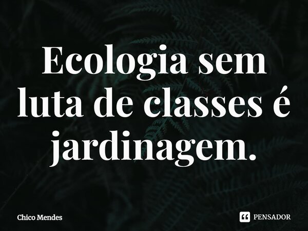 ⁠Ecologia sem luta de classes é jardinagem.... Frase de Chico Mendes.