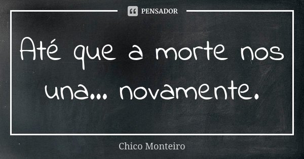 Até que a morte nos una... novamente.... Frase de Chico Monteiro.
