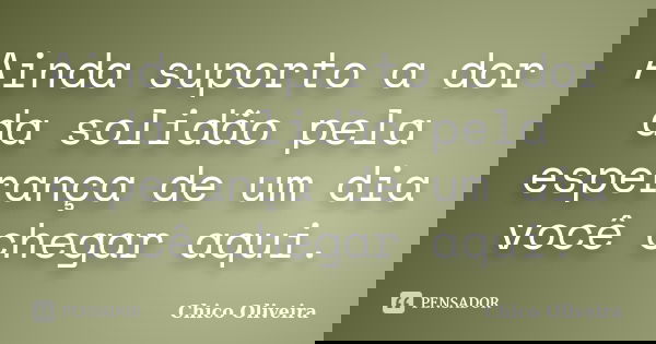 Ainda suporto a dor da solidão pela esperança de um dia você chegar aqui.... Frase de Chico Oliveira.