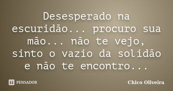 Desesperado na escuridão... procuro sua mão... não te vejo, sinto o vazio da solidão e não te encontro...... Frase de Chico Oliveira.