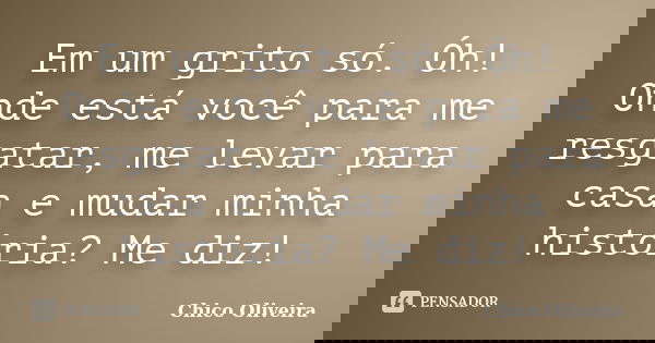 Em um grito só. Óh! Onde está você para me resgatar, me levar para casa e mudar minha história? Me diz!... Frase de Chico Oliveira.