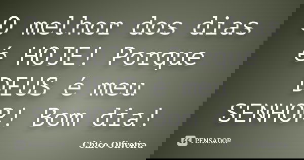 O melhor dos dias é HOJE! Porque DEUS é meu SENHOR! Bom dia!... Frase de Chico Oliveira.
