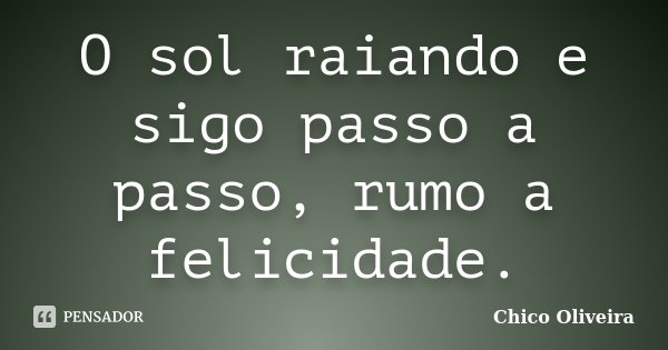 O sol raiando e sigo passo a passo, rumo a felicidade.... Frase de Chico Oliveira.