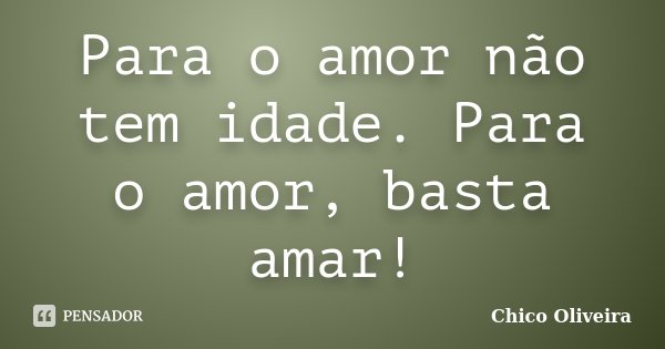 Para o amor não tem idade. Para o amor, basta amar!... Frase de Chico Oliveira.