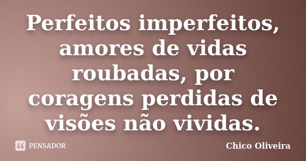 Perfeitos imperfeitos, amores de vidas roubadas, por coragens perdidas de visões não vividas.... Frase de Chico Oliveira.