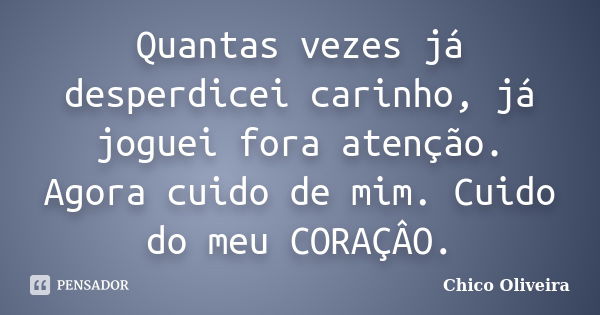 Quantas vezes já desperdicei carinho, já joguei fora atenção. Agora cuido de mim. Cuido do meu CORAÇÂO.... Frase de Chico Oliveira.