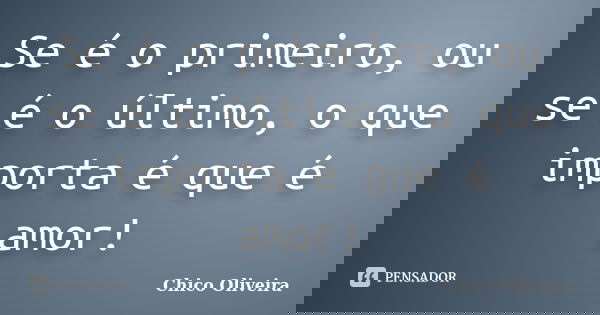 Se é o primeiro, ou se é o último, o que importa é que é amor!... Frase de Chico Oliveira.