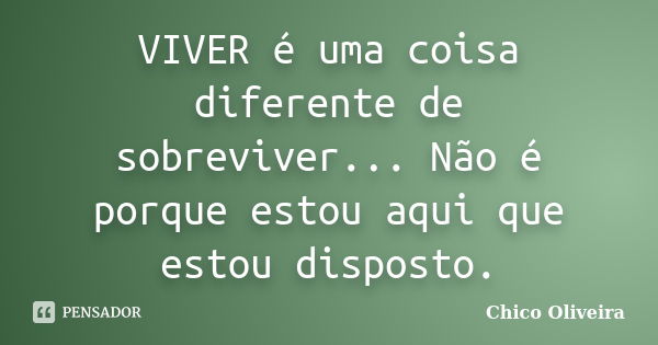 VIVER é uma coisa diferente de sobreviver... Não é porque estou aqui que estou disposto.... Frase de Chico Oliveira.