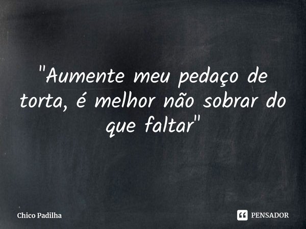 ⁠"Aumente meu pedaço de torta, é melhor não sobrar do que faltar"... Frase de Chico Padilha.