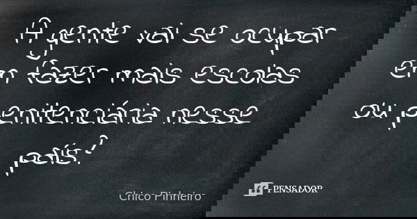 A gente vai se ocupar em fazer mais escolas ou penitenciária nesse país?... Frase de Chico Pinheiro.