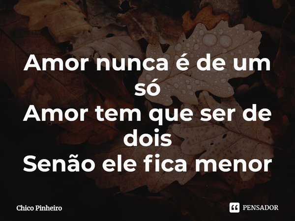 ⁠Amor nunca é de um só Amor tem que ser de dois Senão ele fica menor... Frase de Chico Pinheiro (compositor).