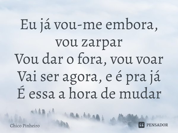 ⁠Eu já vou-me embora, vou zarpar Vou dar o fora, vou voar Vai ser agora, e é pra já É essa a hora de mudar... Frase de Chico Pinheiro (compositor).