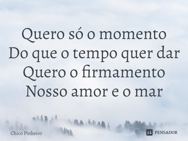 ⁠Quero só o momento Do que o tempo quer dar Quero o firmamento Nosso amor e o mar... Frase de Chico Pinheiro (compositor).