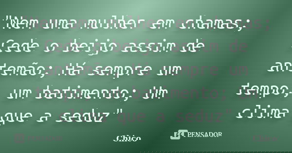 "Nem uma mulher em chamas; Cede o beijo assim de antemão; Há sempre um tempo, um batimento; Um clima que a seduz"... Frase de Chico.