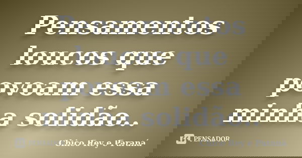 Pensamentos loucos que povoam essa minha solidão..... Frase de Chico Rey e Paraná.