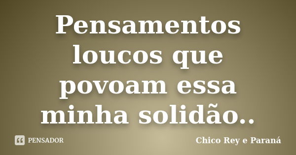 Pensamentos loucos que povoam essa minha solidão..... Frase de Chico Rey e Paraná.