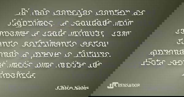 Já não consigo conter as lágrimas, a saudade mim consome a cada minuto, com tanto sofrimento estou aprendendo a preve o futuro. Esta será mais uma noite de insô... Frase de Chico Sales.