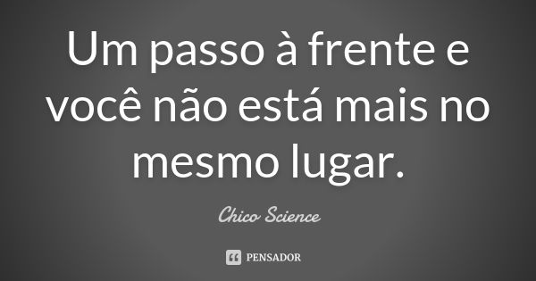 Um passo à frente e você não está mais no mesmo lugar.... Frase de Chico Science.