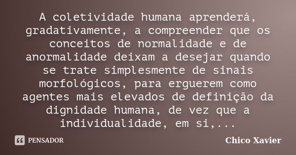 A coletividade humana aprenderá, gradativamente, a compreender que os conceitos de normalidade e de anormalidade deixam a desejar quando se trate simplesmente d... Frase de Chico Xavier.