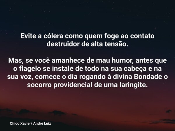 Evite a cólera como quem foge ao contato destruidor de alta tensão. Mas, se você amanhece de mau humor, antes que o flagelo se instale de todo na sua cabeça e n... Frase de Chico Xavier André Luiz.