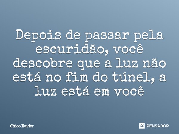 ⁠Depois de passar pela escuridão, você descobre que a luz não está no fim do túnel, a luz está em você... Frase de Chico Xavier.