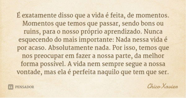 É exatamente disso que a vida é feita, de momentos. Momentos que temos que passar, sendo bons ou ruins, para o nosso próprio aprendizado. Nunca esquecendo do ma... Frase de Chico Xavier.
