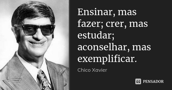 Ensinar, mas fazer; crer, mas estudar; aconselhar, mas exemplificar.... Frase de Chico Xavier.