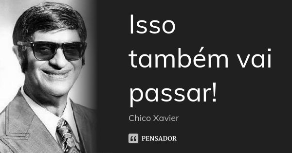 Isso também vai passar!... Frase de Chico Xavier.