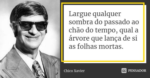 Largue qualquer sombra do passado ao chão do tempo, qual a árvore que lança de si as folhas mortas.... Frase de Chico Xavier.