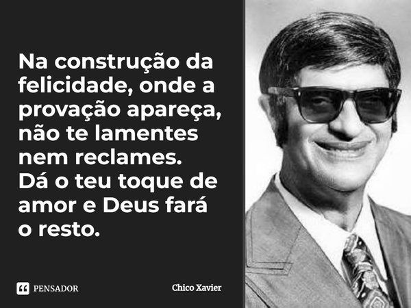 Na construção da felicidade, onde a provação apareça, não te lamentes nem reclames.
Dá o teu toque de amor e Deus fará o resto.... Frase de Chico Xavier.