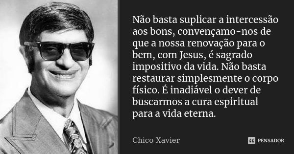 Não basta suplicar a intercessão aos bons, convençamo-nos de que a nossa renovação para o bem, com Jesus, é sagrado impositivo da vida. Não basta restaurar simp... Frase de Chico Xavier.