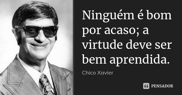 Ninguém é bom por acaso; a virtude deve ser bem aprendida.... Frase de Chico Xavier.
