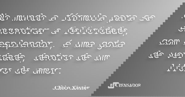 No mundo a fórmula para se encontrar a felicidade, com esplendor, é uma gota de verdade, dentro de um litro de amor.... Frase de Chico Xavier.