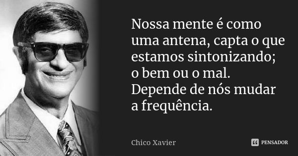 Nossa mente é como uma antena, capta o que estamos sintonizando; o bem ou o mal. Depende de nós mudar a frequência.... Frase de Chico Xavier..