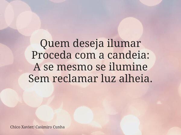 Quem deseja ilumar Proceda com a candeia: A se mesmo se ilumine Sem reclamar luz alheia.... Frase de Chico Xavier Casimiro Cunha.