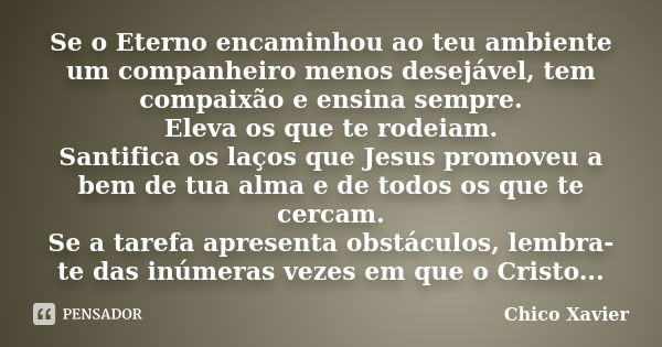 Se o Eterno encaminhou ao teu ambiente um companheiro menos desejável, tem compaixão e ensina sempre. Eleva os que te rodeiam. Santifica os laços que Jesus prom... Frase de Chico Xavier.