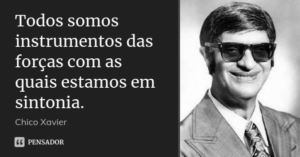 Todos somos instrumentos das forças com as quais estamos em sintonia.... Frase de Chico Xavier.