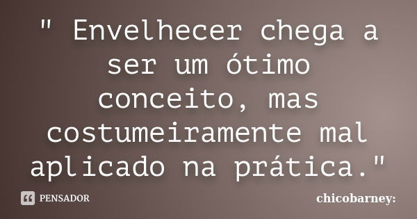 " Envelhecer chega a ser um ótimo conceito, mas costumeiramente mal aplicado na prática."... Frase de chicobarney:.