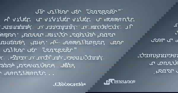Os olhos do "coração" A vida, a vivida vida, o momento, a saudade, o coração; a matéria. O tempo: passa muito rápido para com a saudade, que: A– semel... Frase de Chicocarlos.