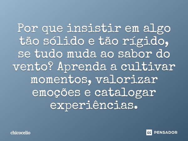 ⁠Por que insistir em algo tão sólido e tão rígido, se tudo muda ao sabor do vento? Aprenda a cultivar momentos, valorizar emoções e catalogar experiências.... Frase de chicocelio.
