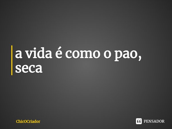 a vida é como o pao, seca... Frase de ChicOCriador.